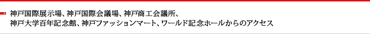 神戸国際展示場、神戸国際会議場、神戸商工会議所、神戸大学百年記念館、神戸ファッションマート、ワールド記念ホールからのアクセス